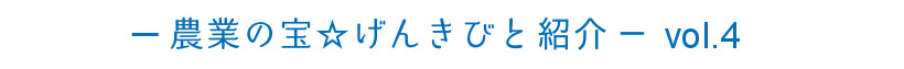 －農業の宝☆ げんきびと紹介－　vol.4